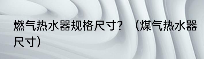 燃气热水器规格尺寸？（煤气热水器尺寸）