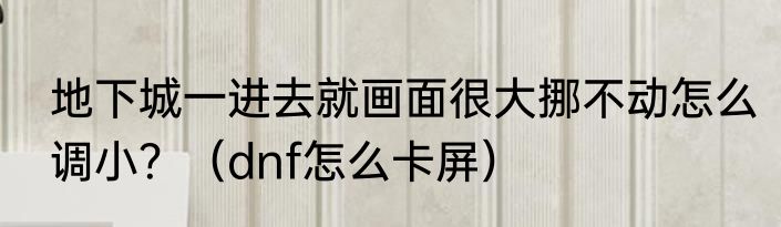 地下城一进去就画面很大挪不动怎么调小？（dnf怎么卡屏）