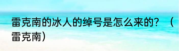 雷克南的冰人的绰号是怎么来的？（雷克南）