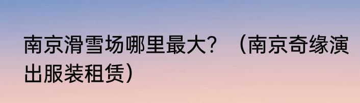 南京滑雪场哪里最大？（南京奇缘演出服装租赁）