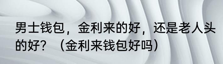 男士钱包，金利来的好，还是老人头的好？（金利来钱包好吗）