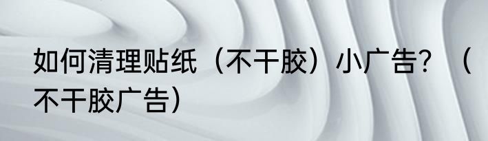 如何清理贴纸（不干胶）小广告？（不干胶广告）