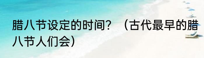 腊八节设定的时间？（古代最早的腊八节人们会）