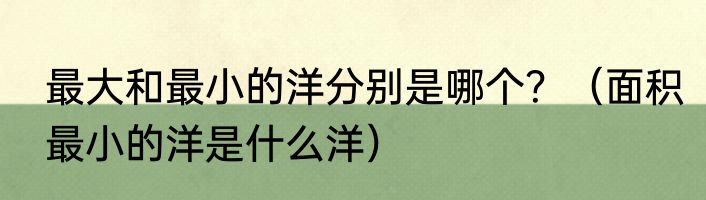 最大和最小的洋分别是哪个？（面积最小的洋是什么洋）