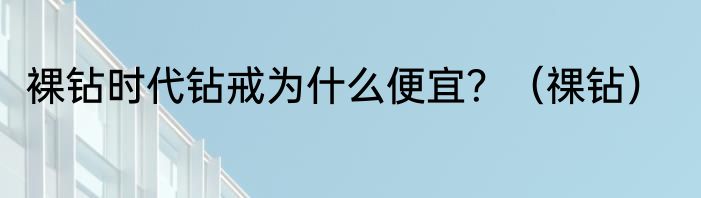 裸钻时代钻戒为什么便宜？（祼钻）
