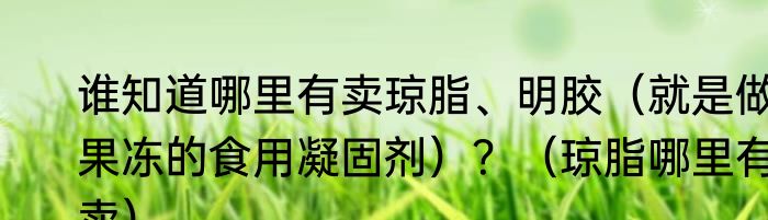 谁知道哪里有卖琼脂、明胶（就是做果冻的食用凝固剂）？（琼脂哪里有卖）