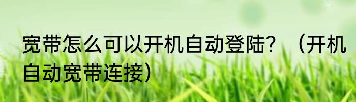 宽带怎么可以开机自动登陆？（开机自动宽带连接）
