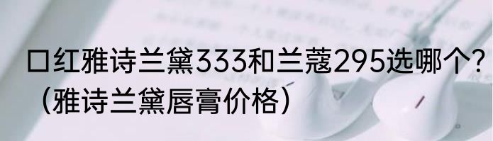 口红雅诗兰黛333和兰蔻295选哪个？（雅诗兰黛唇膏价格）