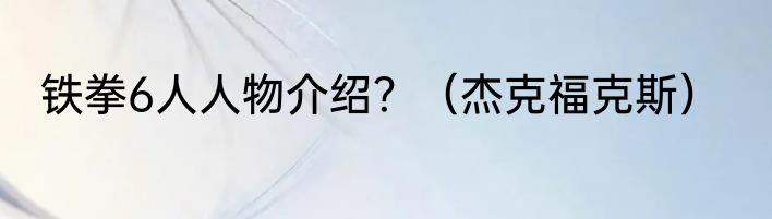 铁拳6人人物介绍？（杰克福克斯）