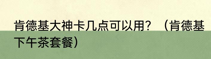 肯德基大神卡几点可以用？（肯德基下午茶套餐）