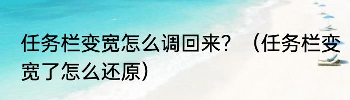 任务栏变宽怎么调回来？（任务栏变宽了怎么还原）