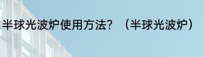 半球光波炉使用方法？（半球光波炉）