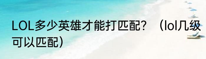 LOL多少英雄才能打匹配？（lol几级可以匹配）