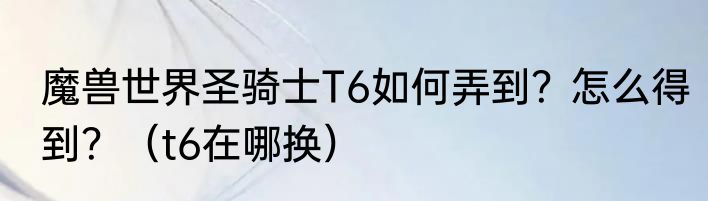 魔兽世界圣骑士T6如何弄到？怎么得到？（t6在哪换）