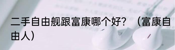 二手自由舰跟富康哪个好？（富康自由人）