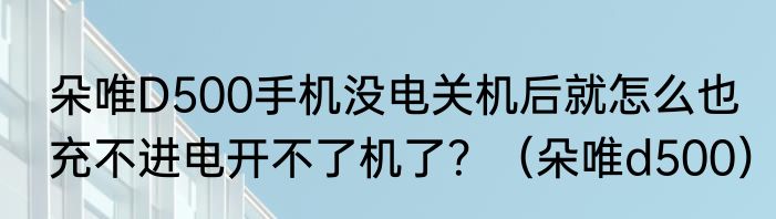 朵唯D500手机没电关机后就怎么也充不进电开不了机了？（朵唯d500）