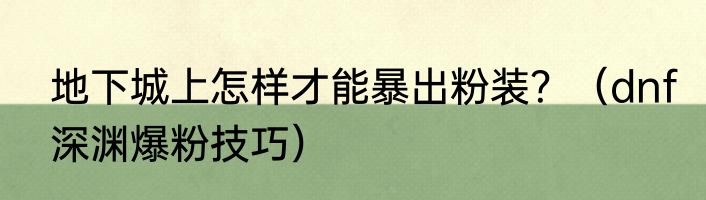 地下城上怎样才能暴出粉装？（dnf深渊爆粉技巧）