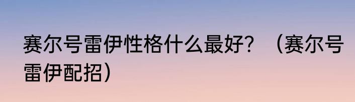 赛尔号雷伊性格什么最好？（赛尔号雷伊配招）