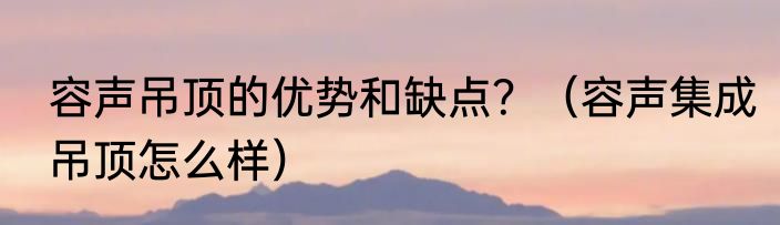 容声吊顶的优势和缺点？（容声集成吊顶怎么样）