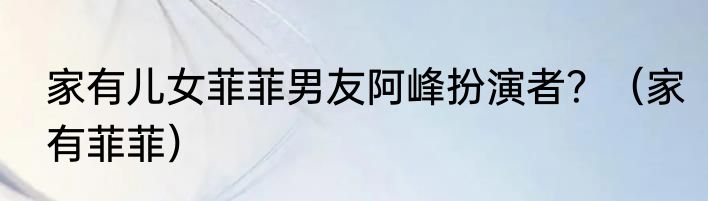 家有儿女菲菲男友阿峰扮演者？（家有菲菲）