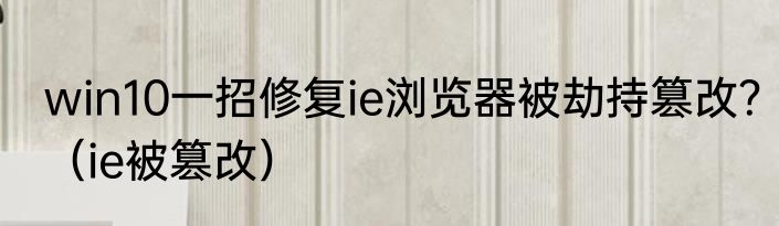 win10一招修复ie浏览器被劫持篡改？（ie被篡改）