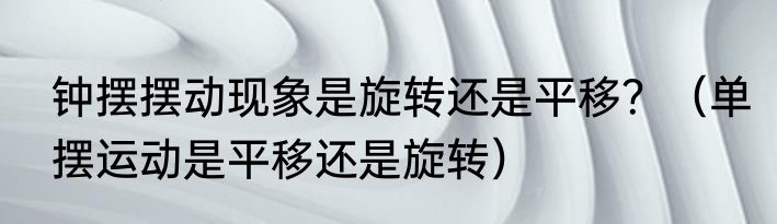 钟摆摆动现象是旋转还是平移？（单摆运动是平移还是旋转）