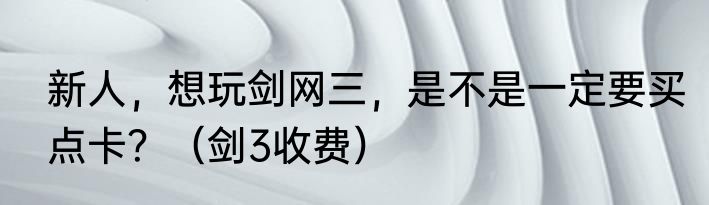 新人，想玩剑网三，是不是一定要买点卡？（剑3收费）