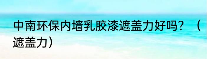 中南环保内墙乳胶漆遮盖力好吗？（遮盖力）