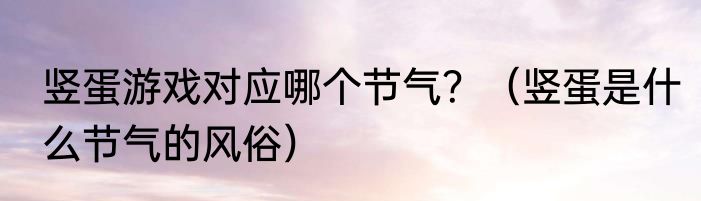 竖蛋游戏对应哪个节气？（竖蛋是什么节气的风俗）