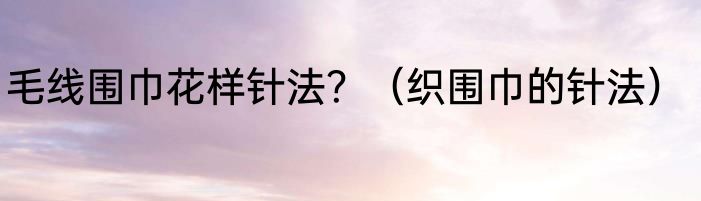 毛线围巾花样针法？（织围巾的针法）