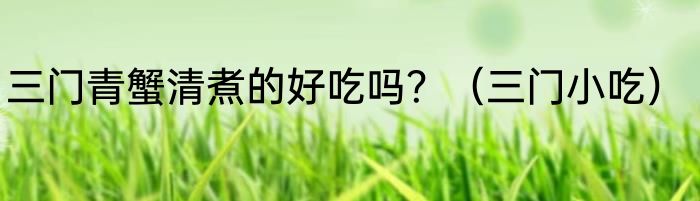 三门青蟹清煮的好吃吗？（三门小吃）