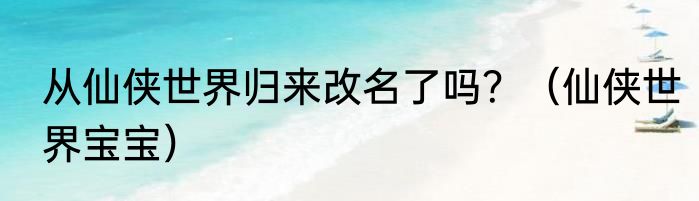 从仙侠世界归来改名了吗？（仙侠世界宝宝）