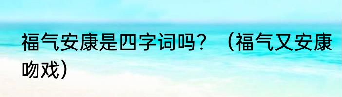 福气安康是四字词吗？（福气又安康吻戏）