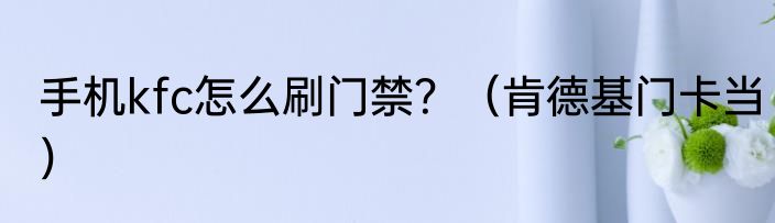 手机kfc怎么刷门禁？（肯德基门卡当）