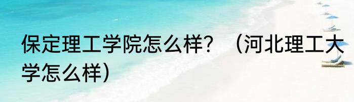 保定理工学院怎么样？（河北理工大学怎么样）