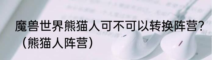 魔兽世界熊猫人可不可以转换阵营？（熊猫人阵营）