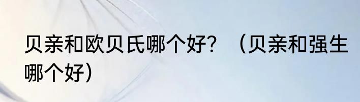 贝亲和欧贝氏哪个好？（贝亲和强生哪个好）