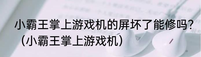 小霸王掌上游戏机的屏坏了能修吗？（小霸王掌上游戏机）