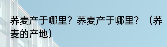荞麦产于哪里？荞麦产于哪里？（荞麦的产地）