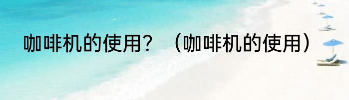 咖啡机的使用？（咖啡机的使用）