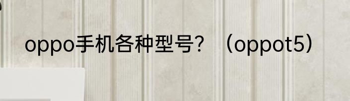 oppo手机各种型号？（oppot5）