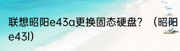 联想昭阳e43a更换固态硬盘？（昭阳e43l）