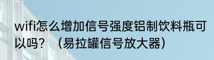 wifi怎么增加信号强度铝制饮料瓶可以吗？（易拉罐信号放大器）