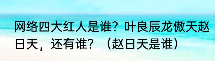 网络四大红人是谁？叶良辰龙傲天赵日天，还有谁？（赵日天是谁）