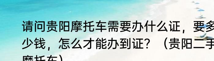 请问贵阳摩托车需要办什么证，要多少钱，怎么才能办到证？（贵阳二手摩托车）