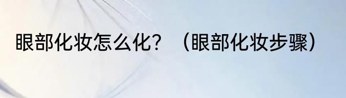 眼部化妆怎么化？（眼部化妆步骤）