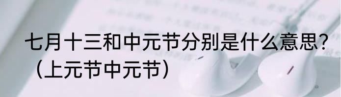 七月十三和中元节分别是什么意思？（上元节中元节）