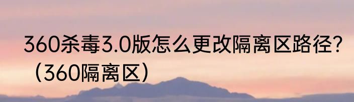 360杀毒3.0版怎么更改隔离区路径？（360隔离区）