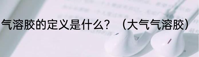 气溶胶的定义是什么？（大气气溶胶）