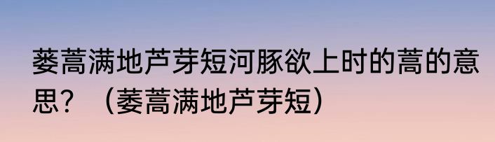 蒌蒿满地芦芽短河豚欲上时的蒿的意思？（萎蒿满地芦芽短）